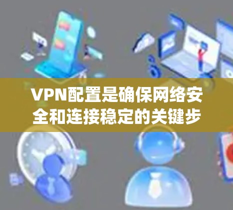 VPN配置是确保网络安全和连接稳定的关键步骤，而Proxy Master作为配置工具，提供了丰富的功能来优化性能。以下是对Proxy Master配置和性能优化的详细总结