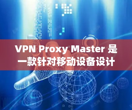 VPN Proxy Master 是一款针对移动设备设计的 VPN 解决方案，旨在提供高效、安全的VPN通信体验。以下是对其移动端体验的详细评测