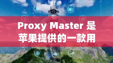 Proxy Master 是苹果提供的一款用于在VPN中管理IP地址的工具。如果你在使用VPN时需要控制IP地址的使用，这个工具可以帮助你轻松管理。以下是关于Proxy Master的一些关键信息