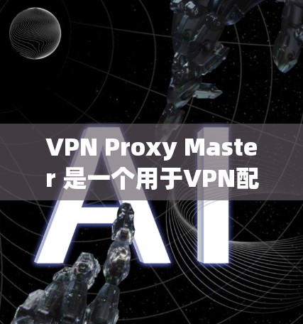 VPN Proxy Master 是一个用于VPN配置和加速的软件。为了下载并安装该软件，可以按照以下步骤进行
