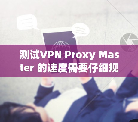 测试VPN Proxy Master 的速度需要仔细规划和执行,以确保结果准确可靠。以下是详细的步骤和建议 测试VPN Proxy Master 的速度需要仔细规划和执行,以确保结果准确可靠。以下是详细的步骤和建议