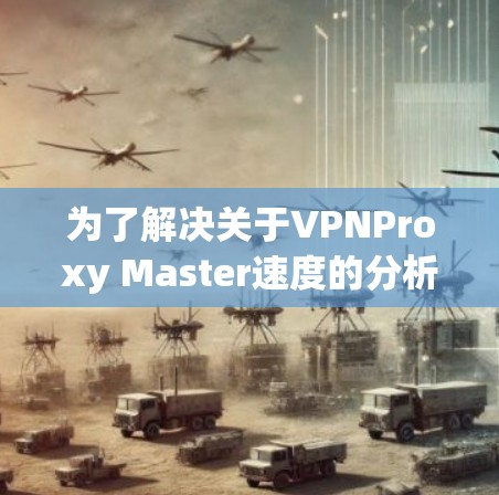 为了解决关于VPNProxy Master速度的分析，我将逐步进行详细的思考和整理。以下是基于我的分析和思考过程构建的解决方案
