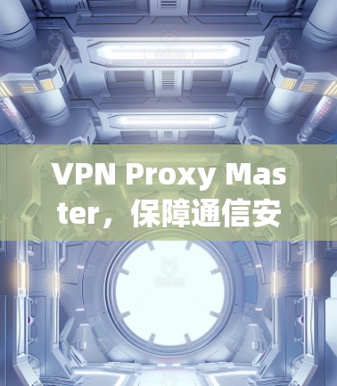 VPN Proxy Master，保障通信安全的高效解决方案