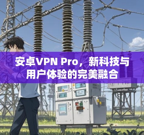 安卓VPN Pro,新科技与用户体验的完美融合 安卓VPN Pro,新科技与用户体验的完美融合