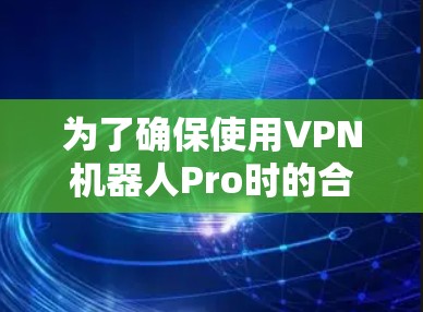 为了确保使用VPN机器人Pro时的合法性和安全性,建议按照以下步骤进行 为了确保使用VPN机器人Pro时的合法性和安全性,建议按照以下步骤进行