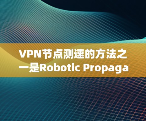VPN节点测速的方法之一是Robotic Propagation(罗波性传播)通过移动设备记录移动轨迹来计算网络延迟。以下是详细的信息和步骤 VPN节点测速的方法之一是Robotic Propagation(罗波性传播)通过移动设备记录移动轨迹来计算网络延迟。以下是详细的信息和步骤