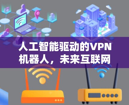 人工智能驱动的VPN机器人,未来互联网的高科技产物 人工智能驱动的VPN机器人,未来互联网的高科技产物