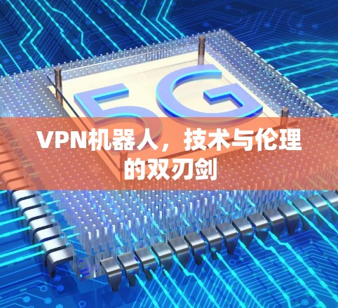 VPN机器人，技术与伦理的双刃剑