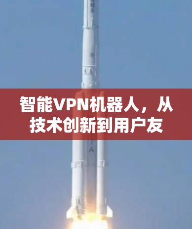 智能VPN机器人，从技术创新到用户友好