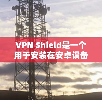 VPN Shield是一个用于安装在安卓设备上的VPN应用程序,旨在提供安全的VPN连接体验。以下是一些关于如何安装VPN Shield安卓客户端的步骤和注意事项 VPN Shield是一个用于安装在安卓设备上的VPN应用程序,旨在提供安全的VPN连接体验。以下是一些关于如何安装VPN Shield安卓客户端的步骤和注意事项