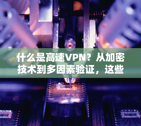 什么是高速VPN？从加密技术到多因素验证，这些技术如何帮助你更好地连接