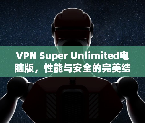 VPN Super Unlimited电脑版,性能与安全的完美结合 VPN Super Unlimited电脑版,性能与安全的完美结合