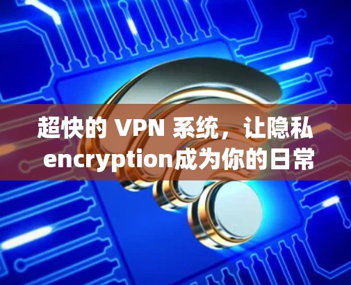 超快的 VPN 系统,让隐私 encryption成为你的日常 超快的 VPN 系统,让隐私 encryption成为你的日常