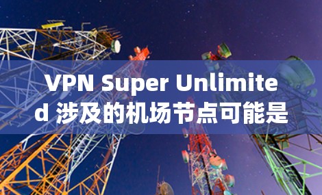 VPN Super Unlimited 涉及的机场节点可能是指在机场使用超高速、超安全的VPN服务,以提供更快、更可靠的通信连接。这些VPN通常在机场使用频率很高,以应对紧急或复杂的通信需求 VPN Super Unlimited 涉及的机场节点可能是指在机场使用超高速、超安全的VPN服务,以提供更快、更可靠的通信连接。这些VPN通常在机场使用频率很高,以应对紧急或复杂的通信需求