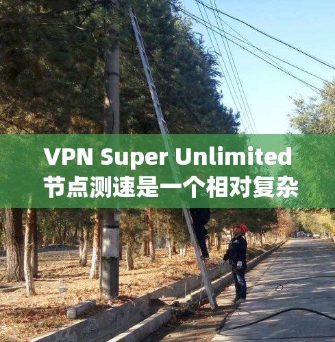 VPN Super Unlimited 节点测速是一个相对复杂的网络和安全技术，通常涉及多个节点（即多个服务器或设备）通过VPN进行通信。以下是一些可能的解释和步骤