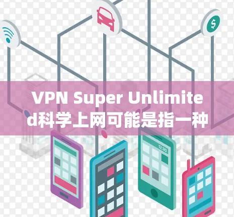 VPN Super Unlimited科学上网可能是指一种非常强大的、高安全性和高速度的VPN服务,或者是一个非常强大的科学上网工具。以下是一些可能的解释 VPN Super Unlimited科学上网可能是指一种非常强大的、高安全性和高速度的VPN服务,或者是一个非常强大的科学上网工具。以下是一些可能的解释