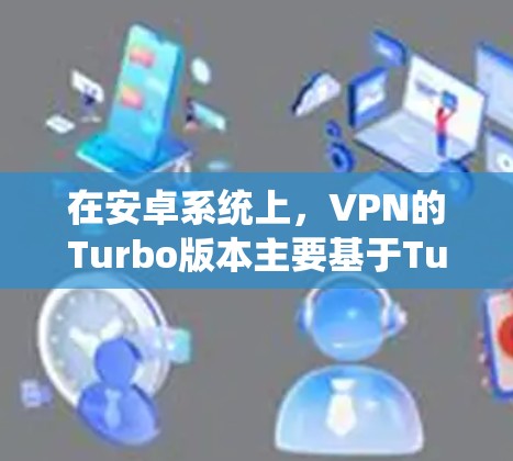 在安卓系统上，VPN的Turbo版本主要基于TurboFlow和TurboFlow+以下是具体推荐