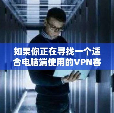 如果你正在寻找一个适合电脑端使用的VPN客户端,可以选择以下几种常用版本 如果你正在寻找一个适合电脑端使用的VPN客户端,可以选择以下几种常用版本