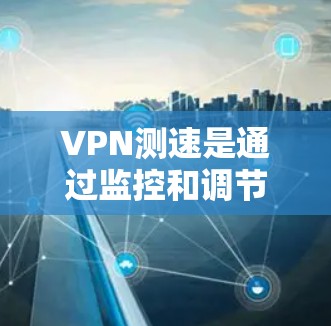 VPN测速是通过监控和调节网络流量来优化数据传输速度的工具，具体步骤如下