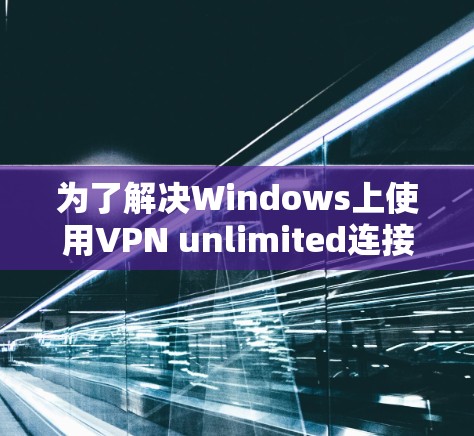 为了解决Windows上使用VPN unlimited连接电脑的问题,您可以按照以下步骤进行排查和解决 为了解决Windows上使用VPN unlimited连接电脑的问题,您可以按照以下步骤进行排查和解决