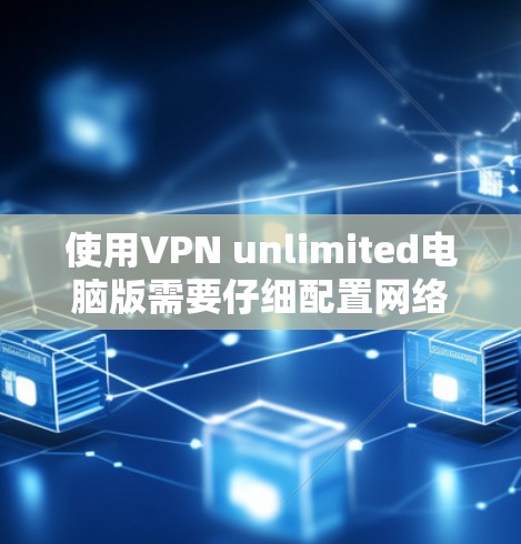 使用VPN unlimited电脑版需要仔细配置网络环境,以下是详细的步骤指南 使用VPN unlimited电脑版需要仔细配置网络环境,以下是详细的步骤指南
