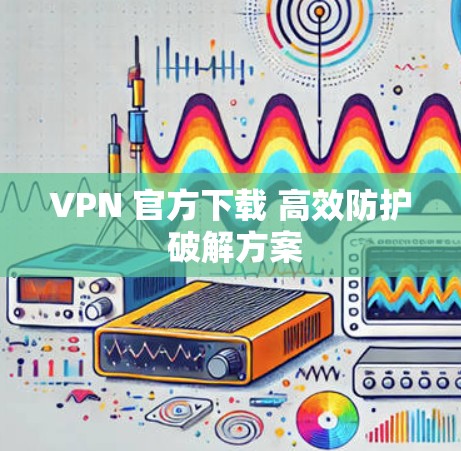 VPN 官方下载 高效防护 破解方案 VPN 官方下载 高效防护 破解方案