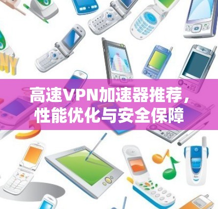 高速VPN加速器推荐，性能优化与安全保障