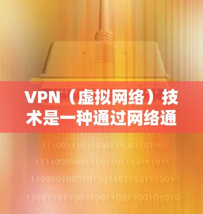 VPN（虚拟网络）技术是一种通过网络通信实现信息和资源访问的技术，广泛应用于互联网的访问和共享。它通过虚拟化的方式，允许用户在没有接入真实网络的情况下，访问互联网上的服务