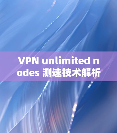 VPN unlimited nodes 测速技术解析
