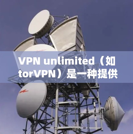 VPN unlimited(如 torVPN)是一种提供高速、安全且易于使用的网络服务,广泛应用于科学计算、学术研究、信息娱乐等领域。以下是对 VPN unlimited 科学上网体验的详细分析 VPN unlimited(如 torVPN)是一种提供高速、安全且易于使用的网络服务,广泛应用于科学计算、学术研究、信息娱乐等领域。以下是对 VPN unlimited 科学上网体验的详细分析