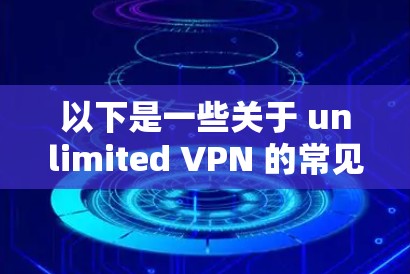 以下是一些关于 unlimited VPN 的常见问题和解答