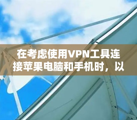 在考虑使用VPN工具连接苹果电脑和手机时，以下是一些关键点的总结
