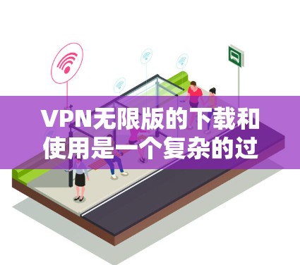VPN无限版的下载和使用是一个复杂的过程,通常需要一定的技巧和知识。以下是一些步骤,帮助您逐步理解和使用VPN无限版 VPN无限版的下载和使用是一个复杂的过程,通常需要一定的技巧和知识。以下是一些步骤,帮助您逐步理解和使用VPN无限版