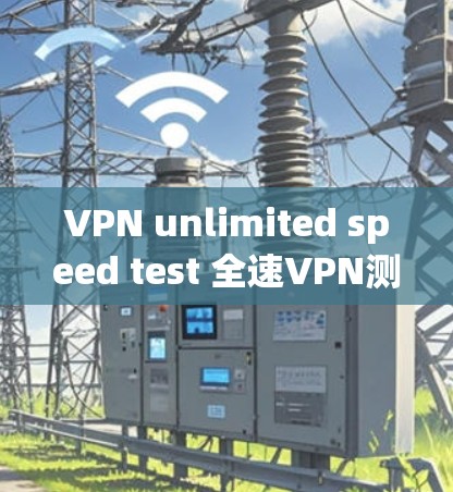 VPN unlimited speed test 全速VPN测试指南 VPN unlimited speed test 全速VPN测试指南