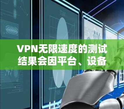 VPN无限速度的测试结果会因平台、设备、网络环境以及测试设置而有所不同。以下是一些常见的测试结果和分析,供您参考 VPN无限速度的测试结果会因平台、设备、网络环境以及测试设置而有所不同。以下是一些常见的测试结果和分析,供您参考