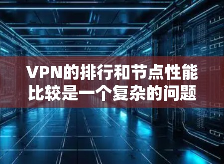 VPN的排行和节点性能比较是一个复杂的问题，因为它涉及到多个因素，包括但不限于速度、稳定性、安全性和设备设置等。以下是一些基本的概念和比较方法，供你参考