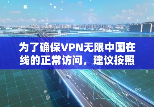 为了确保VPN无限中国在线的正常访问，建议按照以下步骤进行配置和测试
