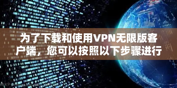 为了下载和使用VPN无限版客户端，您可以按照以下步骤进行