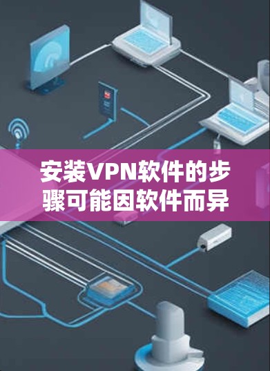 安装VPN软件的步骤可能因软件而异，因此我建议您检查您使用的VPN软件的官方文档，以获取详细的安装指南。以下是一些常见的VPN软件安装步骤，但请注意，这些步骤适用于大多数VPN软件