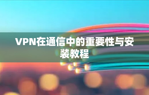 VPN在通信中的重要性与安装教程