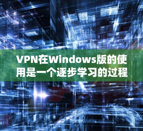 VPN在Windows版的使用是一个逐步学习的过程，涉及多个步骤和操作。以下是一个详细的指南，帮助你更好地使用VPN在Windows系统中
