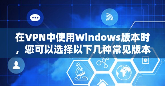 在VPN中使用Windows版本时,您可以选择以下几种常见版本和软件,了解它们的特点和适合的使用场景 在VPN中使用Windows版本时,您可以选择以下几种常见版本和软件,了解它们的特点和适合的使用场景