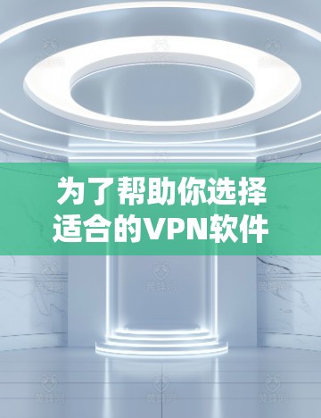 为了帮助你选择适合的VPN软件，以下是一步步的建议