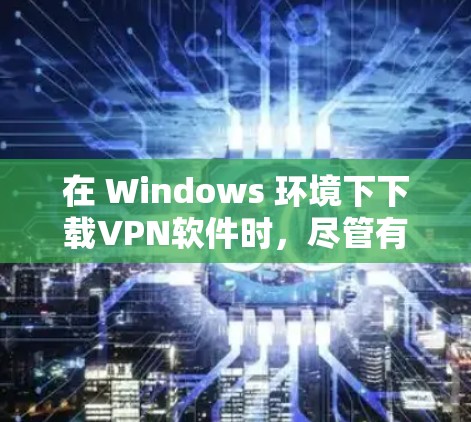 在 Windows 环境下下载VPN软件时,尽管有一些平台限制,但可以通过以下步骤来实现 在 Windows 环境下下载VPN软件时,尽管有一些平台限制,但可以通过以下步骤来实现