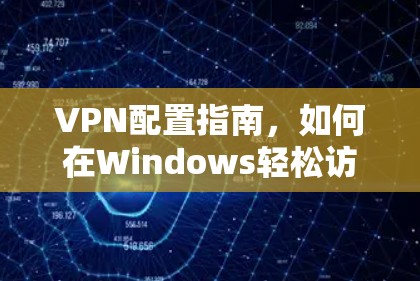 VPN配置指南,如何在Windows轻松访问VPN VPN配置指南,如何在Windows轻松访问VPN