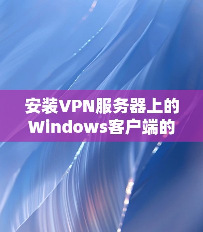 安装VPN服务器上的Windows客户端的步骤如下