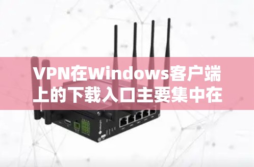 VPN在Windows客户端上的下载入口主要集中在以下几个网站