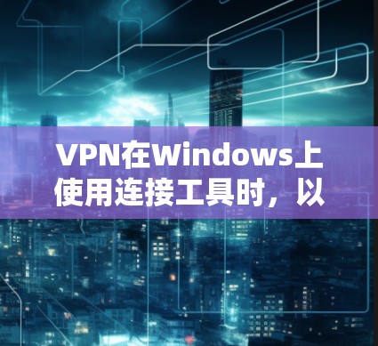 VPN在Windows上使用连接工具时，以下是一些常用且有效的连接工具和方法，帮助你轻松连接到目标服务器