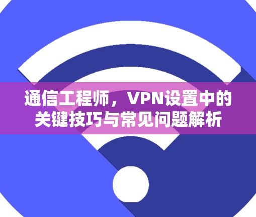 通信工程师，VPN设置中的关键技巧与常见问题解析