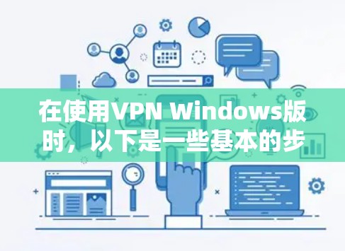 在使用VPN Windows版时,以下是一些基本的步骤和技巧,帮助你更好地操作和配置 在使用VPN Windows版时,以下是一些基本的步骤和技巧,帮助你更好地操作和配置